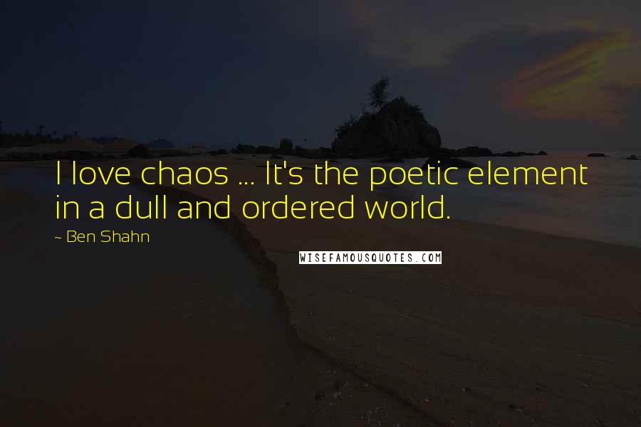 Ben Shahn Quotes: I love chaos ... It's the poetic element in a dull and ordered world.