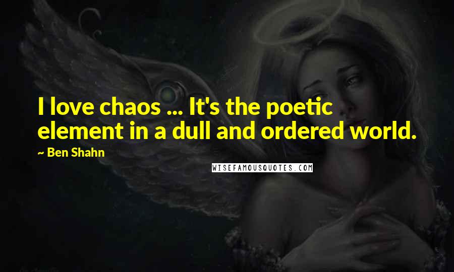 Ben Shahn Quotes: I love chaos ... It's the poetic element in a dull and ordered world.