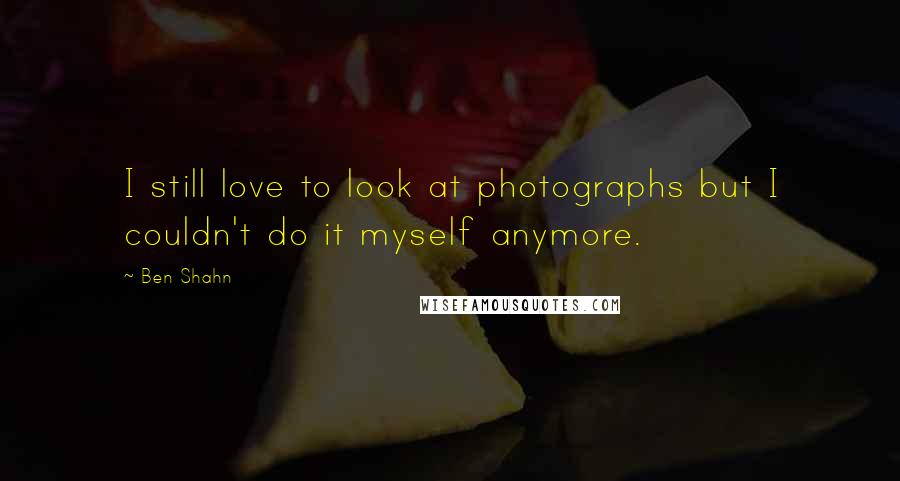 Ben Shahn Quotes: I still love to look at photographs but I couldn't do it myself anymore.