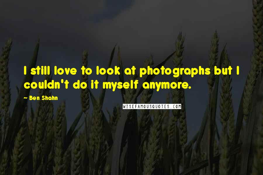 Ben Shahn Quotes: I still love to look at photographs but I couldn't do it myself anymore.