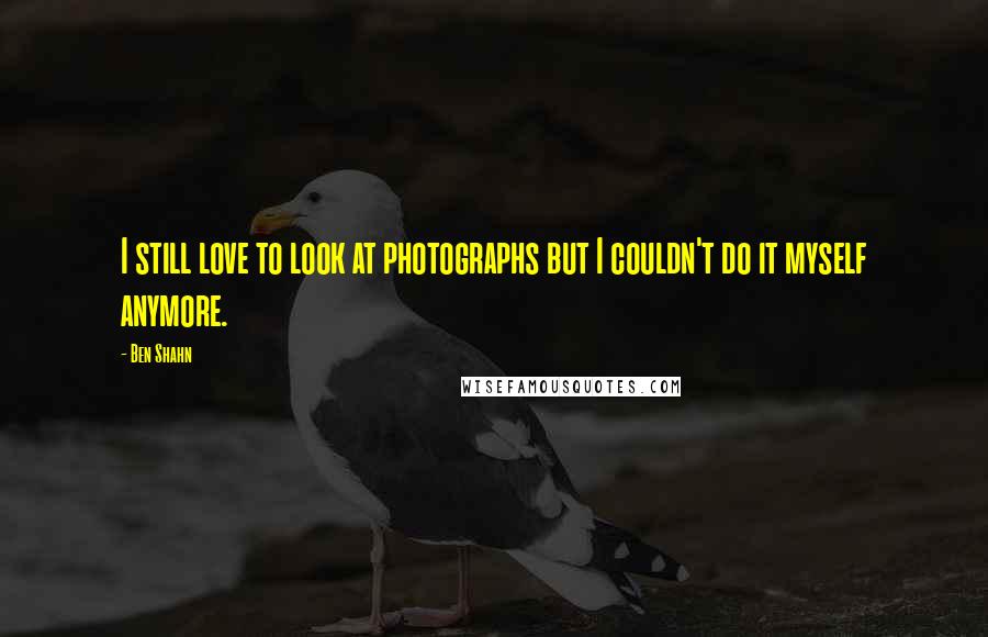 Ben Shahn Quotes: I still love to look at photographs but I couldn't do it myself anymore.