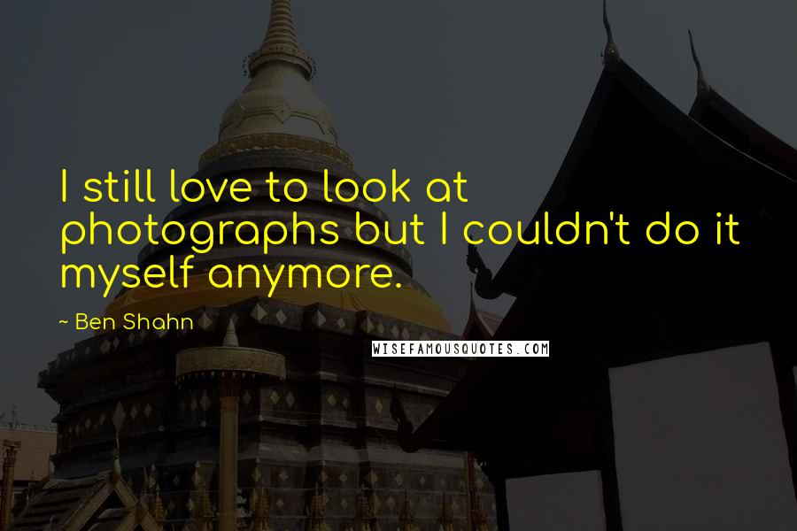 Ben Shahn Quotes: I still love to look at photographs but I couldn't do it myself anymore.