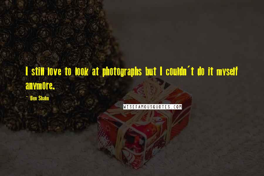 Ben Shahn Quotes: I still love to look at photographs but I couldn't do it myself anymore.