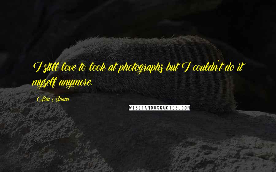 Ben Shahn Quotes: I still love to look at photographs but I couldn't do it myself anymore.