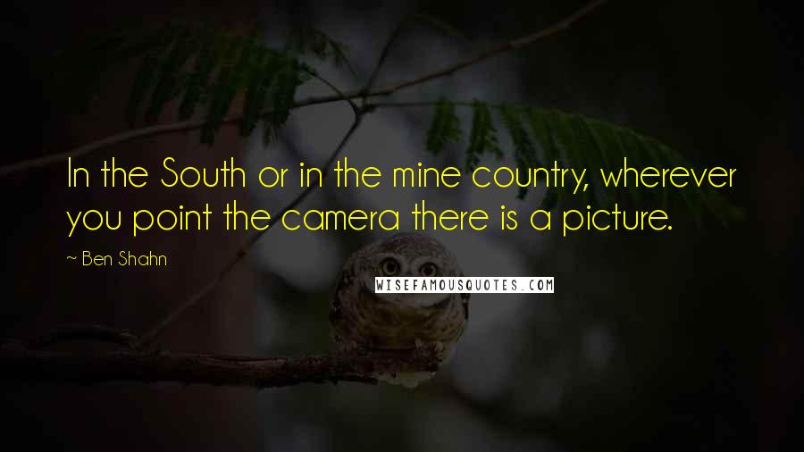 Ben Shahn Quotes: In the South or in the mine country, wherever you point the camera there is a picture.