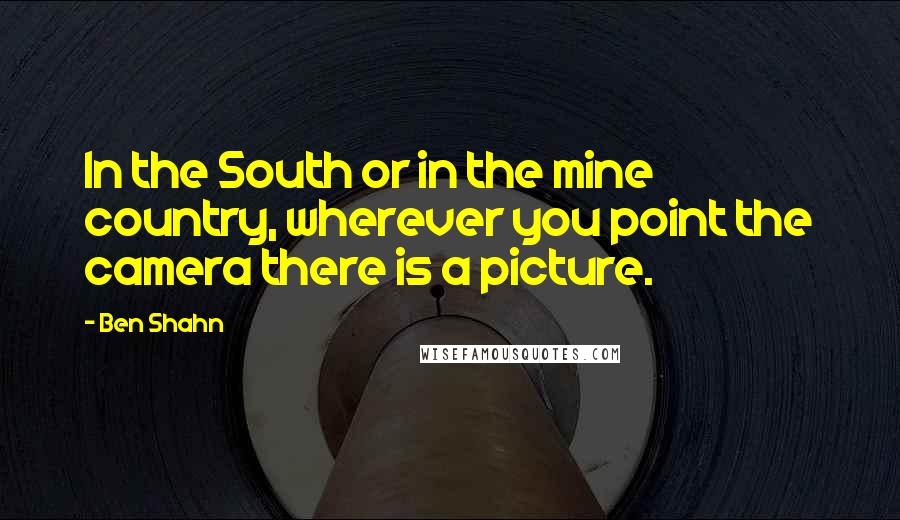 Ben Shahn Quotes: In the South or in the mine country, wherever you point the camera there is a picture.