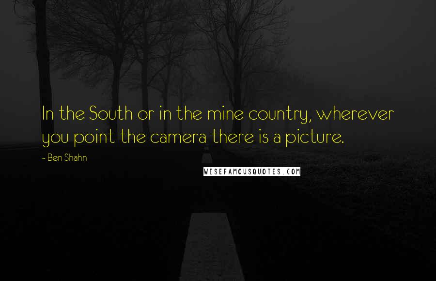 Ben Shahn Quotes: In the South or in the mine country, wherever you point the camera there is a picture.