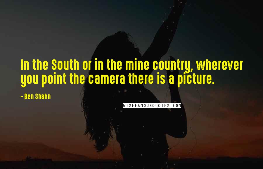 Ben Shahn Quotes: In the South or in the mine country, wherever you point the camera there is a picture.