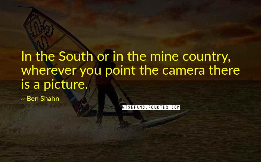 Ben Shahn Quotes: In the South or in the mine country, wherever you point the camera there is a picture.