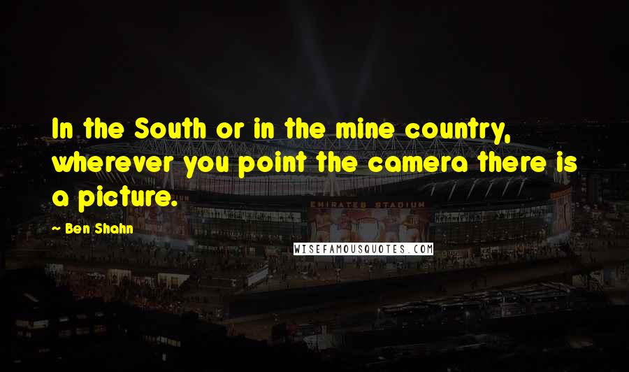 Ben Shahn Quotes: In the South or in the mine country, wherever you point the camera there is a picture.