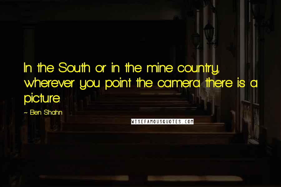 Ben Shahn Quotes: In the South or in the mine country, wherever you point the camera there is a picture.