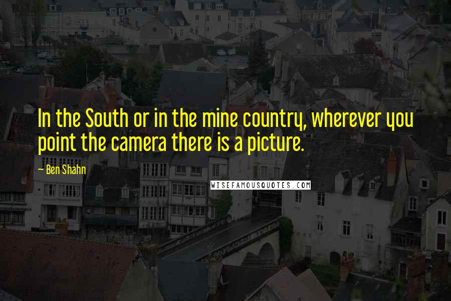 Ben Shahn Quotes: In the South or in the mine country, wherever you point the camera there is a picture.