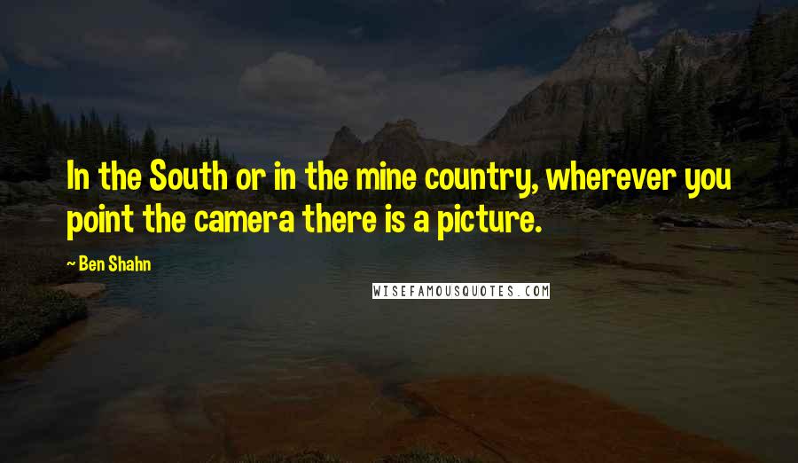 Ben Shahn Quotes: In the South or in the mine country, wherever you point the camera there is a picture.