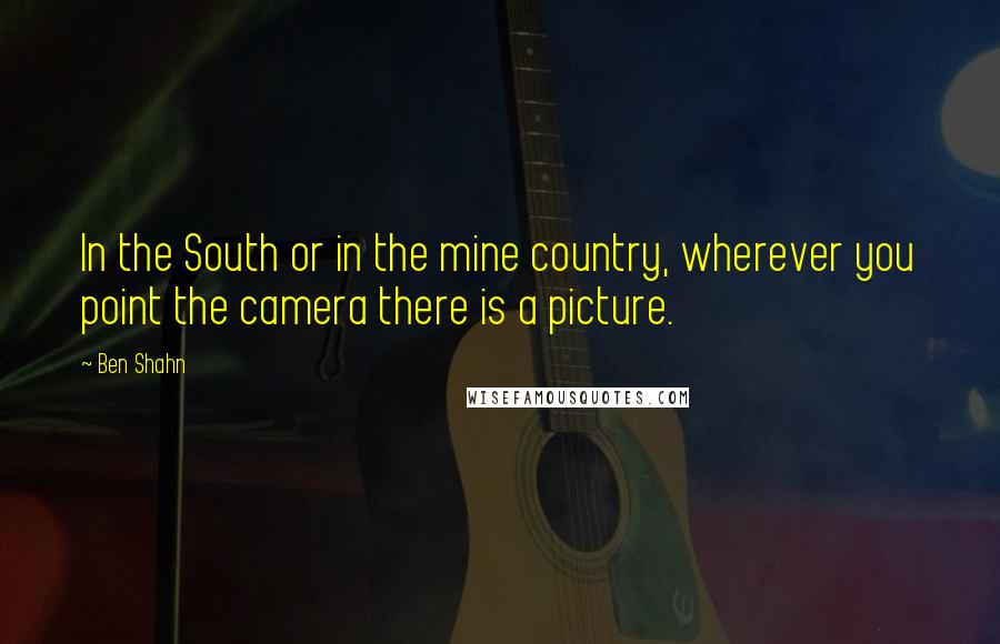 Ben Shahn Quotes: In the South or in the mine country, wherever you point the camera there is a picture.