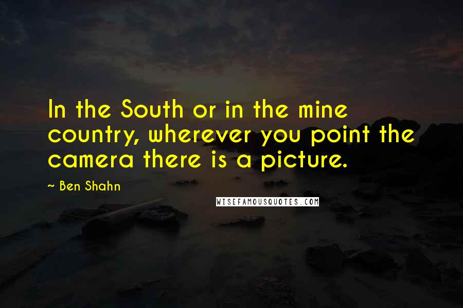 Ben Shahn Quotes: In the South or in the mine country, wherever you point the camera there is a picture.