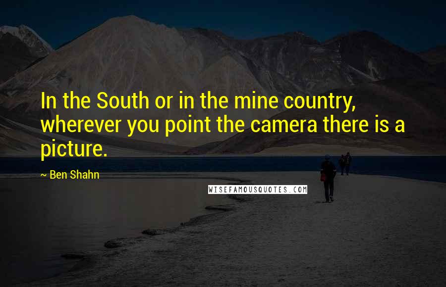 Ben Shahn Quotes: In the South or in the mine country, wherever you point the camera there is a picture.