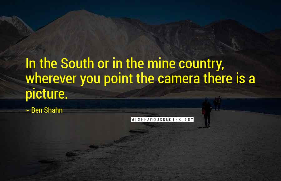 Ben Shahn Quotes: In the South or in the mine country, wherever you point the camera there is a picture.