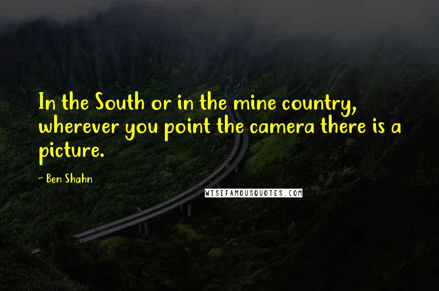 Ben Shahn Quotes: In the South or in the mine country, wherever you point the camera there is a picture.