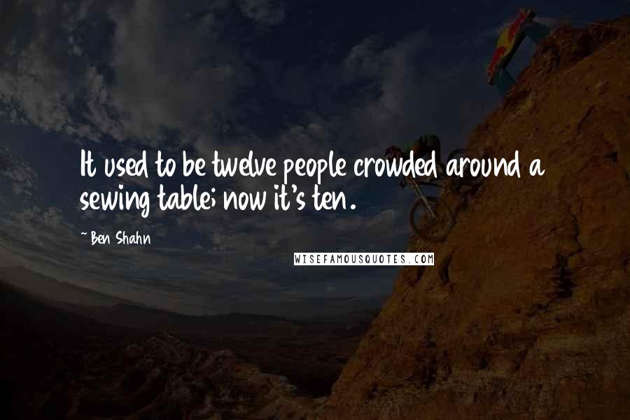 Ben Shahn Quotes: It used to be twelve people crowded around a sewing table; now it's ten.