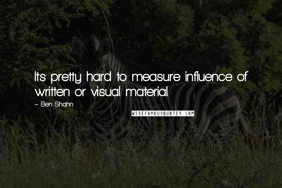 Ben Shahn Quotes: It's pretty hard to measure influence of written or visual material.