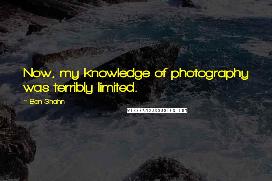 Ben Shahn Quotes: Now, my knowledge of photography was terribly limited.