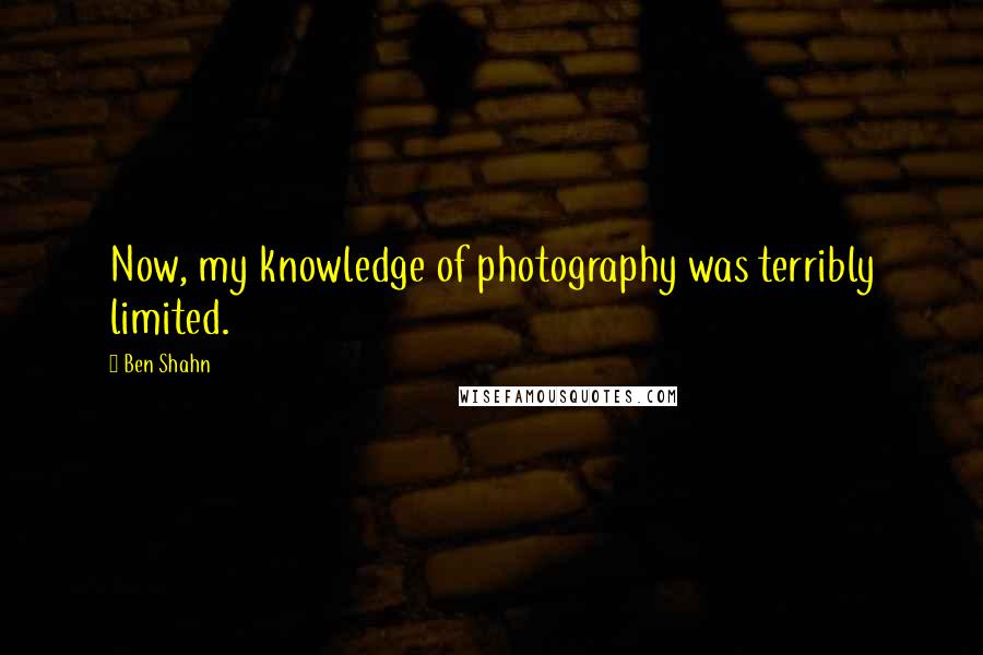 Ben Shahn Quotes: Now, my knowledge of photography was terribly limited.