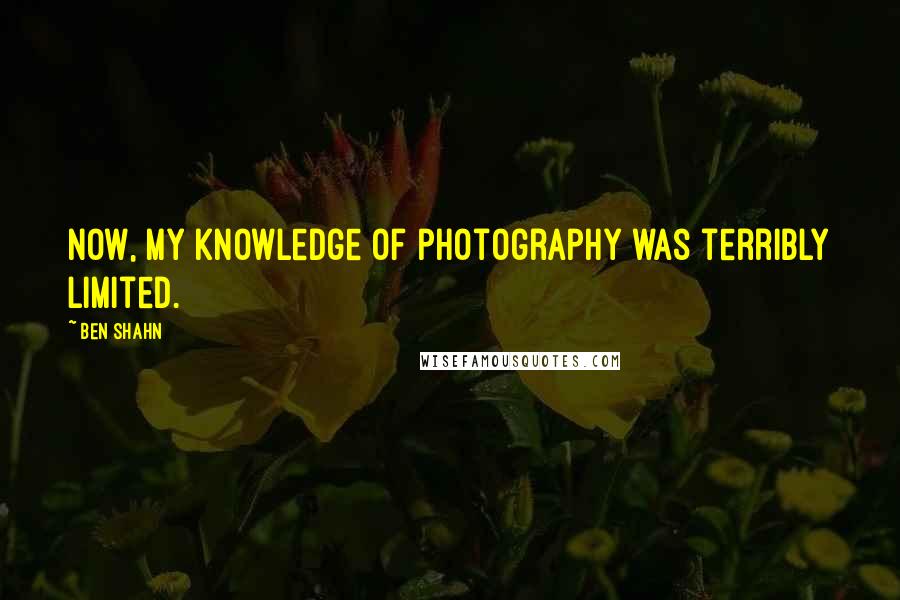 Ben Shahn Quotes: Now, my knowledge of photography was terribly limited.