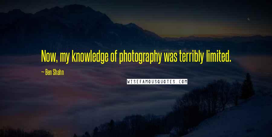 Ben Shahn Quotes: Now, my knowledge of photography was terribly limited.