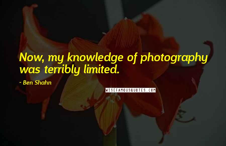 Ben Shahn Quotes: Now, my knowledge of photography was terribly limited.