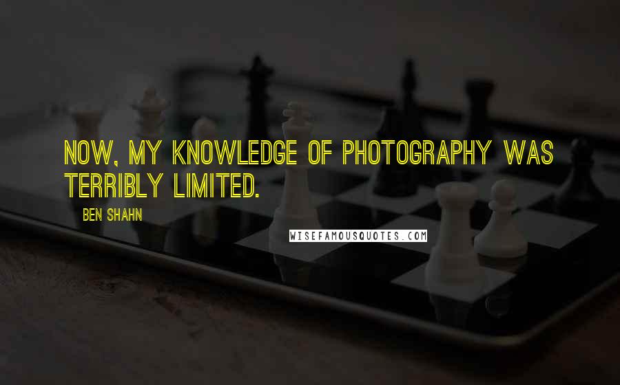 Ben Shahn Quotes: Now, my knowledge of photography was terribly limited.