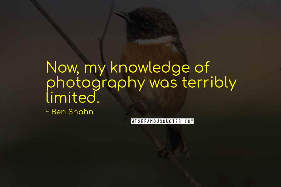 Ben Shahn Quotes: Now, my knowledge of photography was terribly limited.
