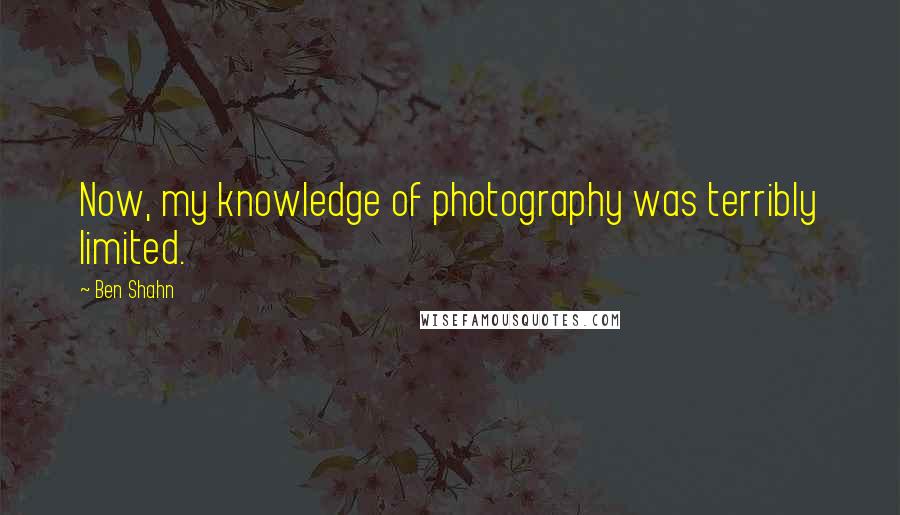 Ben Shahn Quotes: Now, my knowledge of photography was terribly limited.