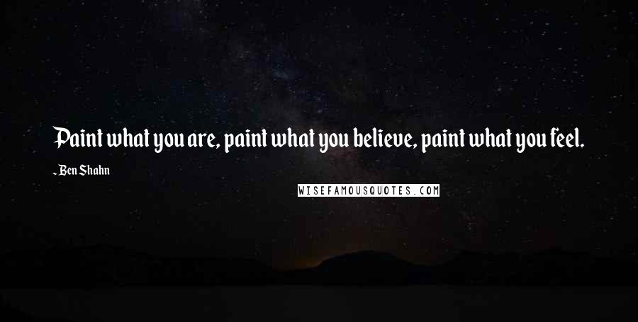 Ben Shahn Quotes: Paint what you are, paint what you believe, paint what you feel.