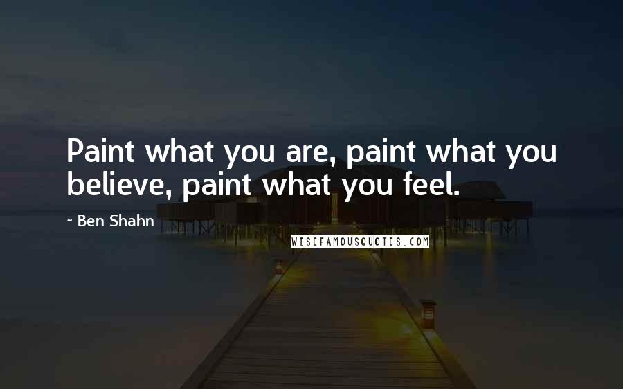 Ben Shahn Quotes: Paint what you are, paint what you believe, paint what you feel.