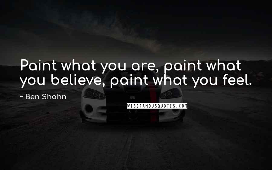 Ben Shahn Quotes: Paint what you are, paint what you believe, paint what you feel.