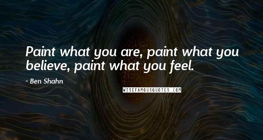 Ben Shahn Quotes: Paint what you are, paint what you believe, paint what you feel.