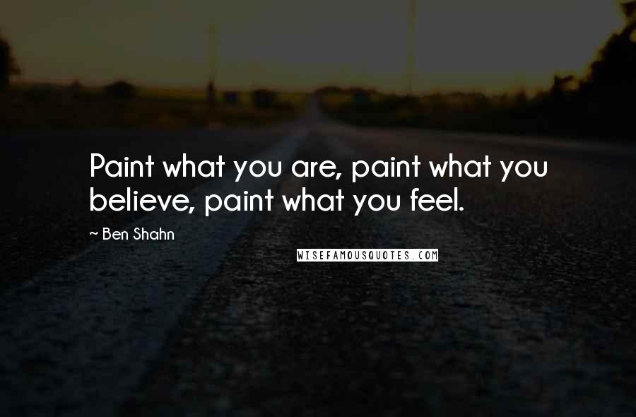 Ben Shahn Quotes: Paint what you are, paint what you believe, paint what you feel.