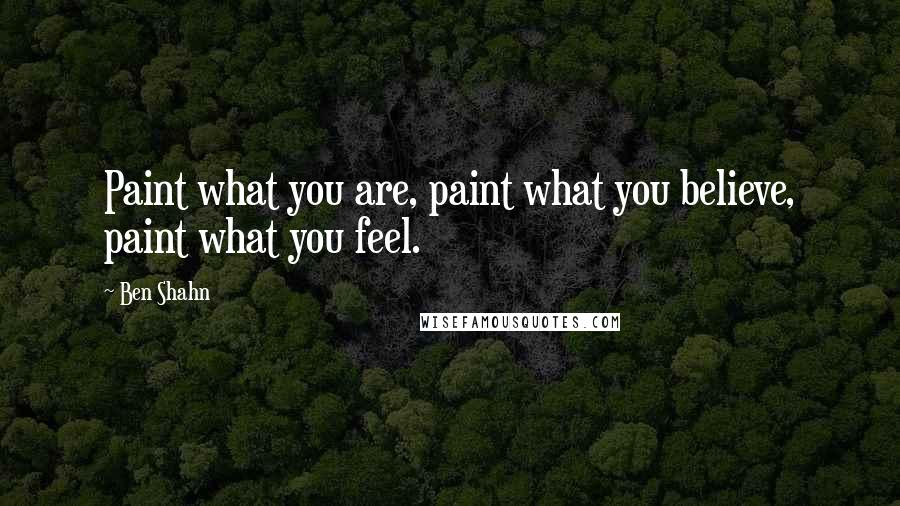 Ben Shahn Quotes: Paint what you are, paint what you believe, paint what you feel.