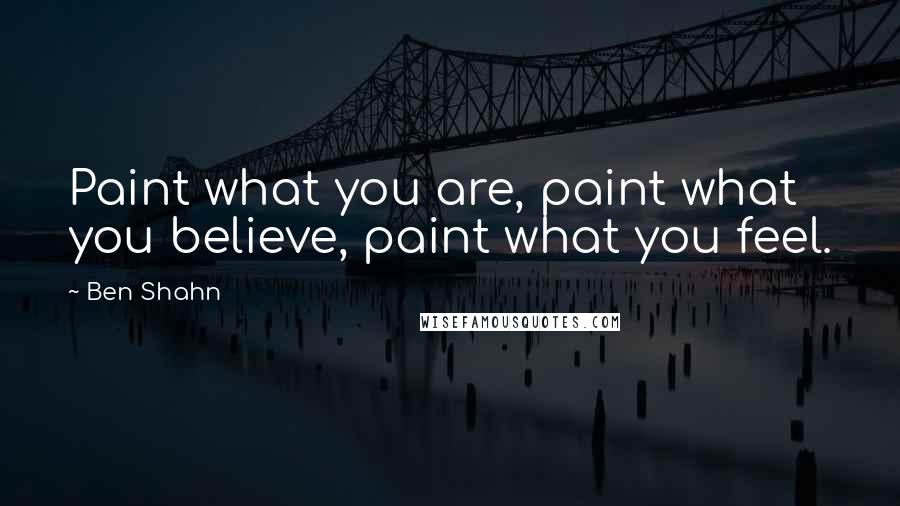 Ben Shahn Quotes: Paint what you are, paint what you believe, paint what you feel.