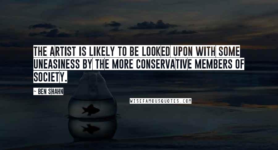 Ben Shahn Quotes: The artist is likely to be looked upon with some uneasiness by the more conservative members of society.
