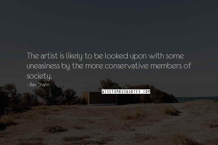 Ben Shahn Quotes: The artist is likely to be looked upon with some uneasiness by the more conservative members of society.