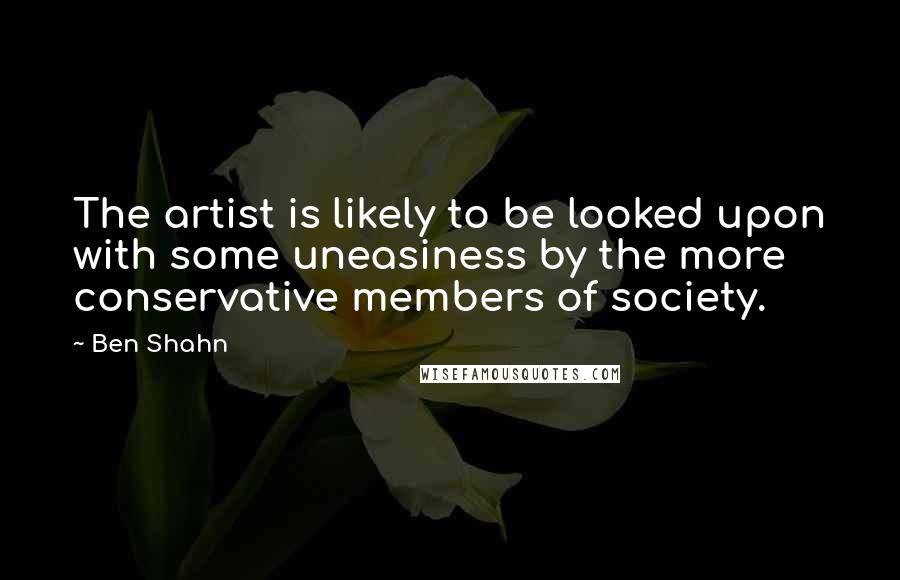Ben Shahn Quotes: The artist is likely to be looked upon with some uneasiness by the more conservative members of society.
