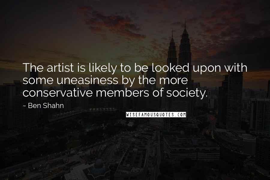 Ben Shahn Quotes: The artist is likely to be looked upon with some uneasiness by the more conservative members of society.