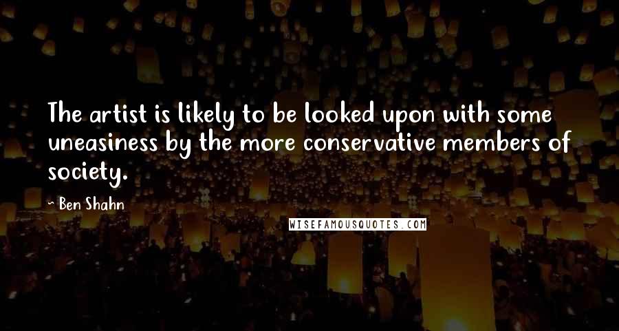 Ben Shahn Quotes: The artist is likely to be looked upon with some uneasiness by the more conservative members of society.