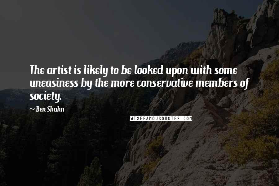 Ben Shahn Quotes: The artist is likely to be looked upon with some uneasiness by the more conservative members of society.