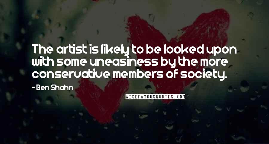 Ben Shahn Quotes: The artist is likely to be looked upon with some uneasiness by the more conservative members of society.