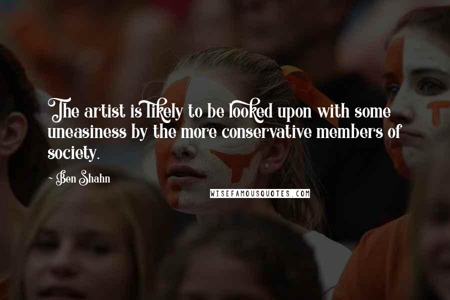 Ben Shahn Quotes: The artist is likely to be looked upon with some uneasiness by the more conservative members of society.