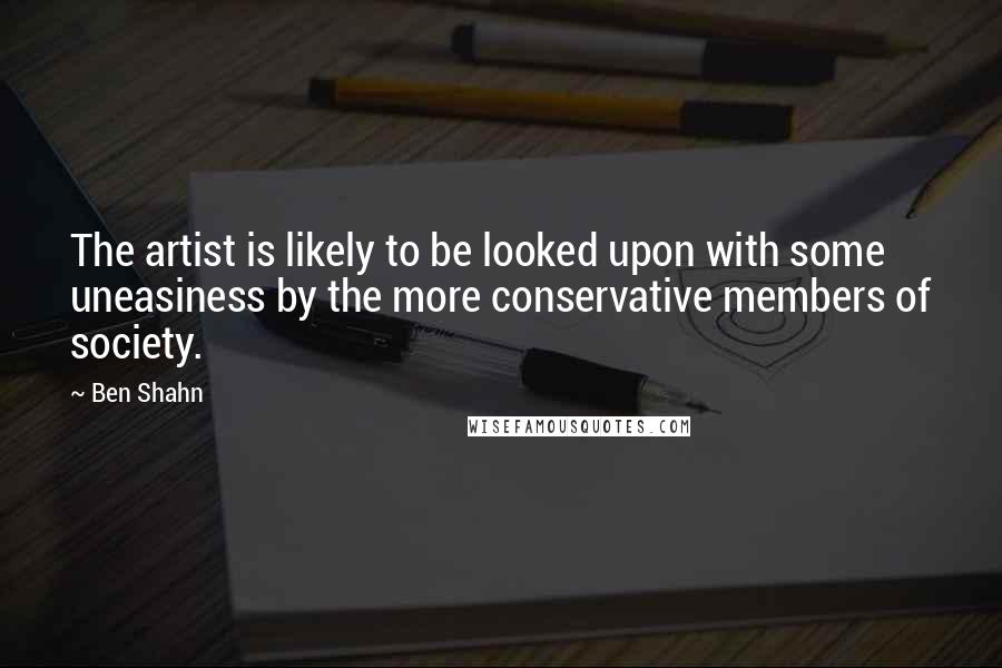 Ben Shahn Quotes: The artist is likely to be looked upon with some uneasiness by the more conservative members of society.