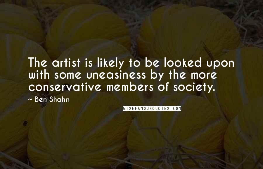 Ben Shahn Quotes: The artist is likely to be looked upon with some uneasiness by the more conservative members of society.