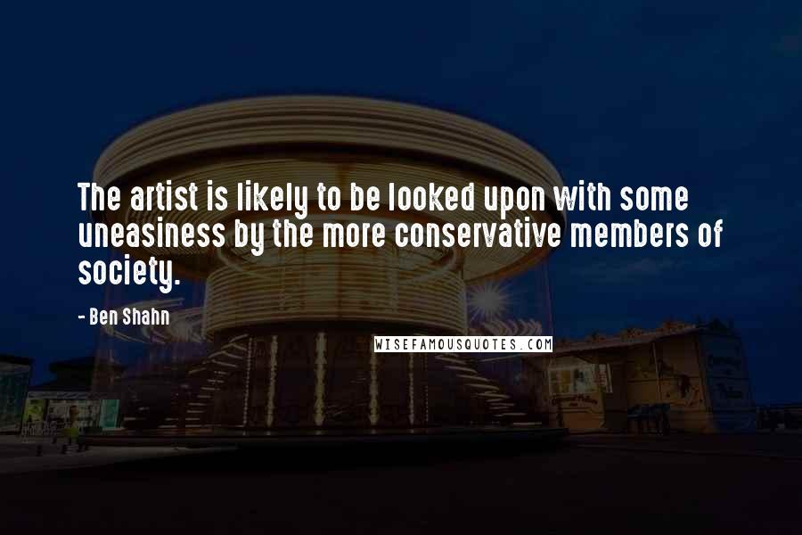 Ben Shahn Quotes: The artist is likely to be looked upon with some uneasiness by the more conservative members of society.